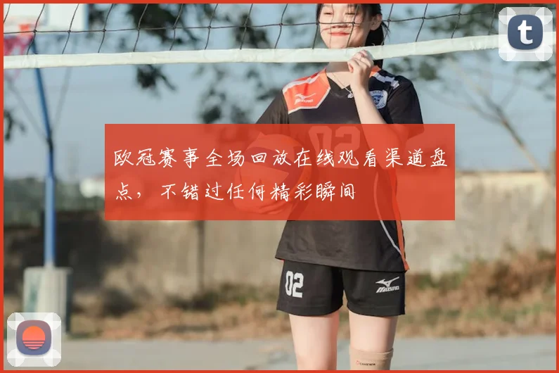 欧冠赛事全场回放在线观看渠道盘点，不错过任何精彩瞬间