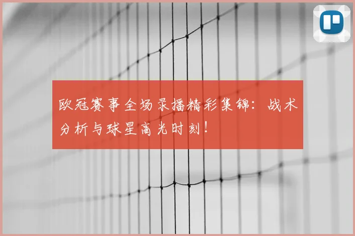 欧冠赛事全场录播精彩集锦：战术分析与球星高光时刻！