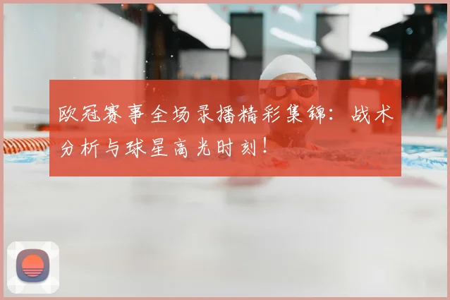 欧冠赛事全场录播精彩集锦：战术分析与球星高光时刻！