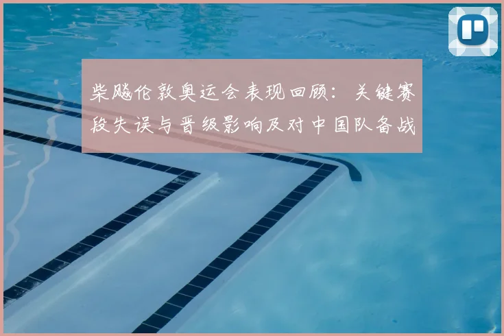 柴飚伦敦奥运会表现回顾：关键赛段失误与晋级影响及对中国队备战参考