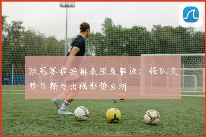 欧冠赛程安排表深度解读：强队交锋日期与出线形势分析