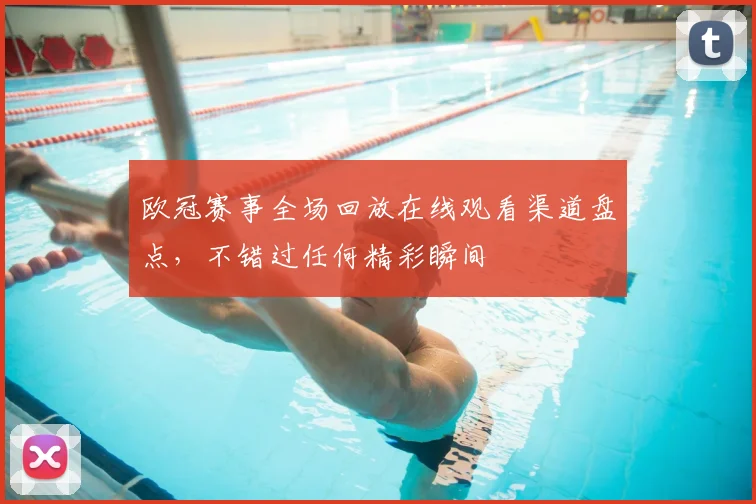 欧冠赛事全场回放在线观看渠道盘点，不错过任何精彩瞬间