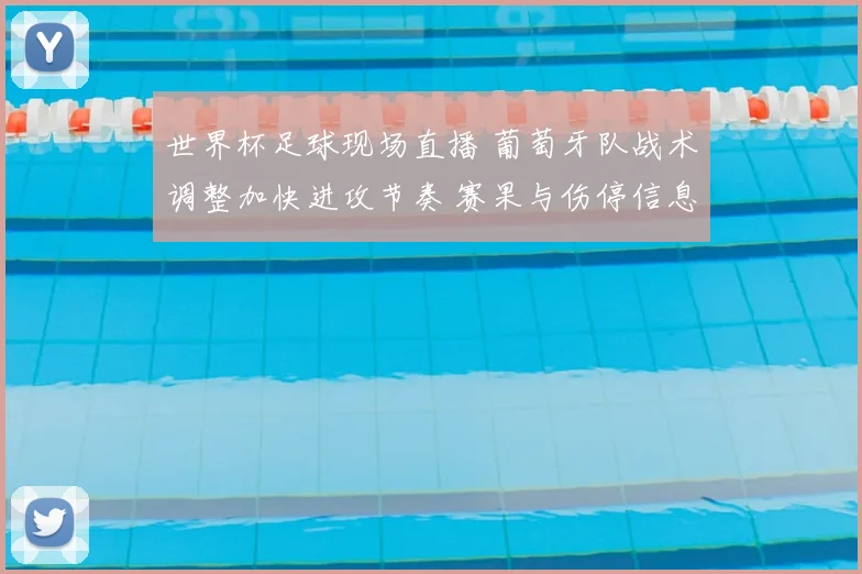 世界杯足球现场直播 葡萄牙队战术调整加快进攻节奏 赛果与伤停信息影响比赛走向