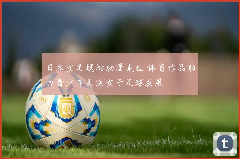 日本女足题材动漫走红 体育作品助力青少年关注女子足球发展