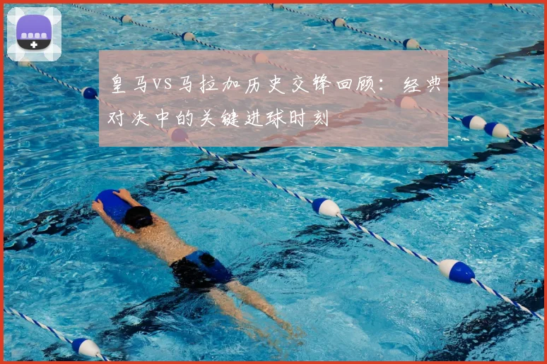 皇马vs马拉加历史交锋回顾：经典对决中的关键进球时刻