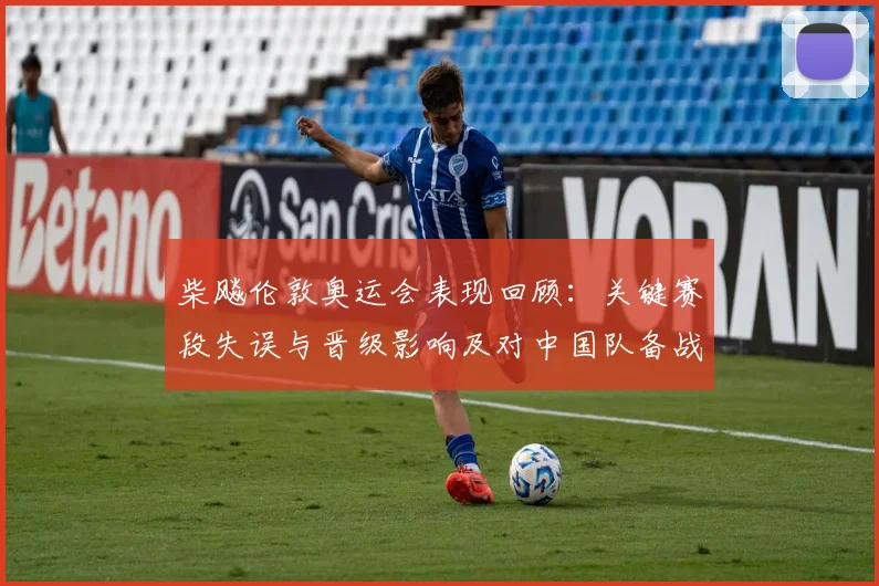 柴飚伦敦奥运会表现回顾：关键赛段失误与晋级影响及对中国队备战参考