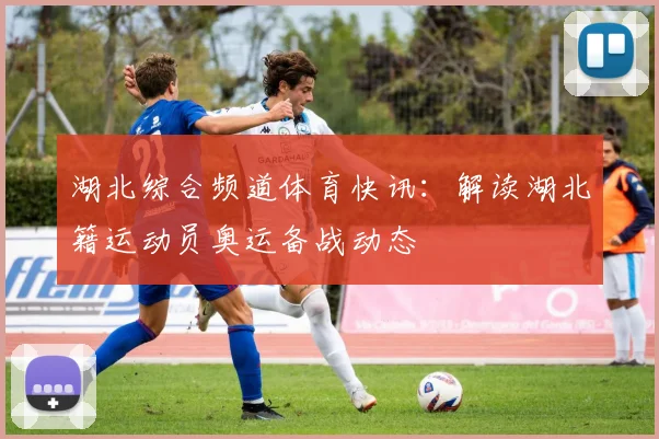 湖北综合频道体育快讯：解读湖北籍运动员奥运备战动态