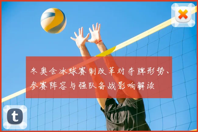 冬奥会冰球赛制改革对夺牌形势、参赛阵容与强队备战影响解读