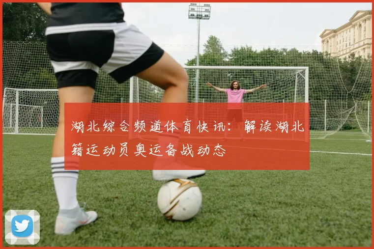 湖北综合频道体育快讯：解读湖北籍运动员奥运备战动态