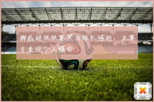 挪威超级联赛黑马球队崛起，本赛季表现令人瞩目